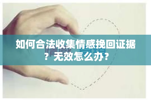 如何合法收集情感挽回证据？无效怎么办？