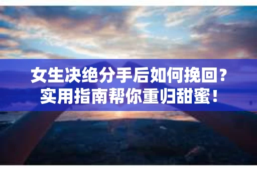 女生决绝分手后如何挽回？实用指南帮你重归甜蜜！