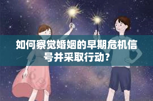 如何察觉婚姻的早期危机信号并采取行动？