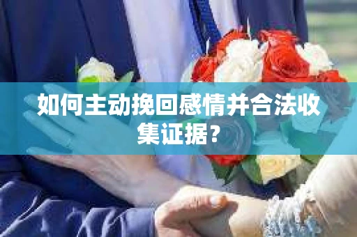 如何主动挽回感情并合法收集证据？