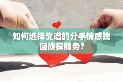 如何选择靠谱的分手情感挽回侦探服务？