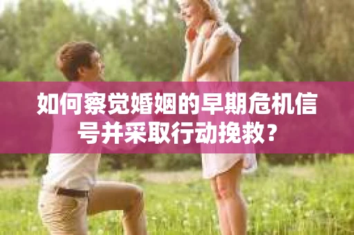 如何察觉婚姻的早期危机信号并采取行动挽救？