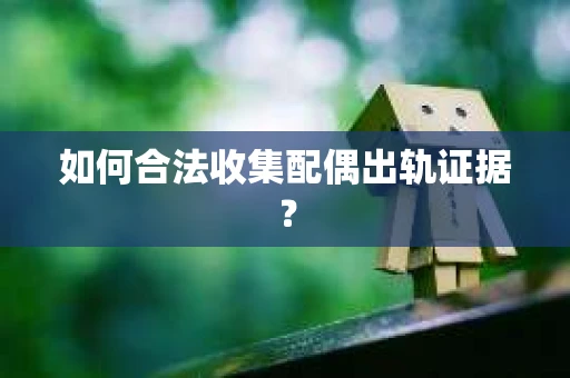 如何合法收集配偶出轨证据？
