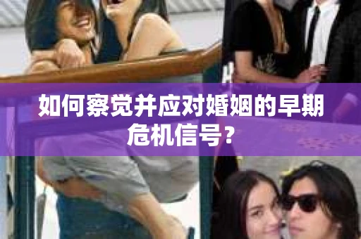 如何察觉并应对婚姻的早期危机信号？