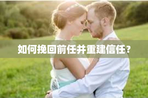 如何挽回前任并重建信任? 如何挽回前任并重建信任?