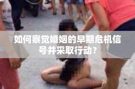 如何察觉婚姻的早期危机信号并采取行动？
