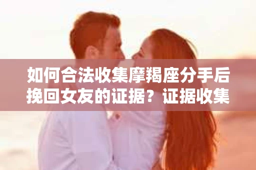 如何合法收集摩羯座分手后挽回女友的证据？证据收集策略与法律风险防范