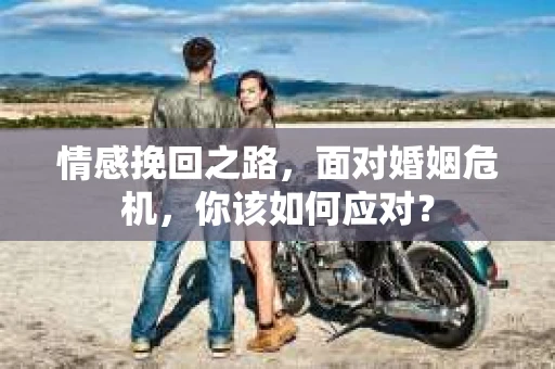 情感挽回之路，面对婚姻危机，你该如何应对？
