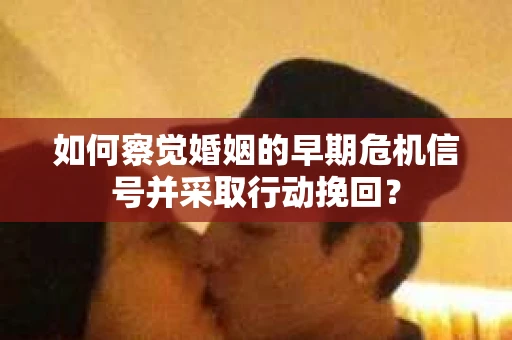 如何察觉婚姻的早期危机信号并采取行动挽回？