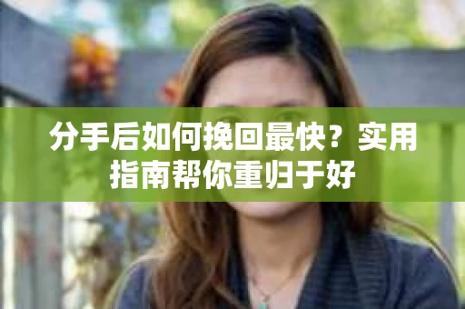 分手后如何挽回最快？实用指南帮你重归于好