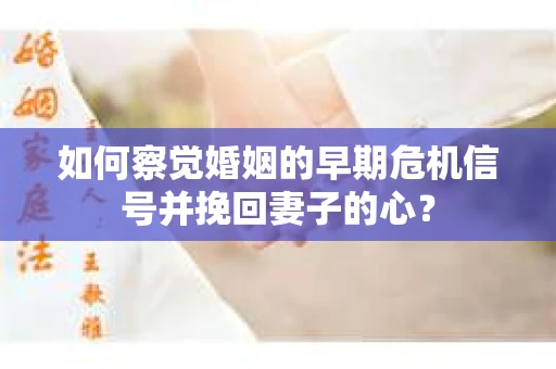 如何察觉婚姻的早期危机信号并挽回妻子的心？