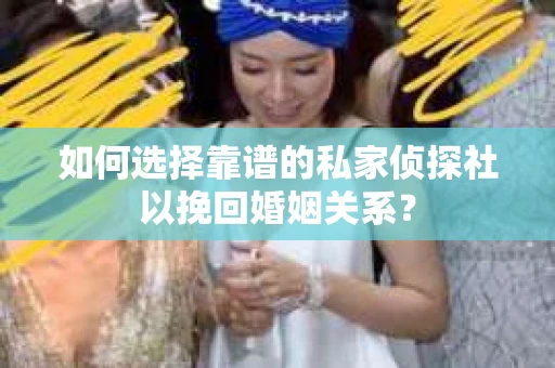 如何选择靠谱的私家侦探社以挽回婚姻关系？