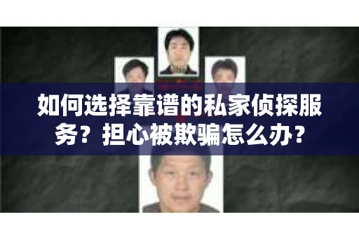 如何选择靠谱的私家侦探服务？担心被欺骗怎么办？