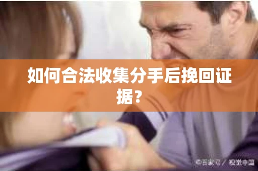 如何合法收集分手后挽回证据？