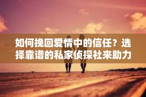 如何挽回爱情中的信任？选择靠谱的私家侦探社来助力