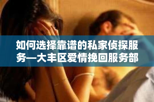 如何选择靠谱的私家侦探服务—大丰区爱情挽回服务部选择指南