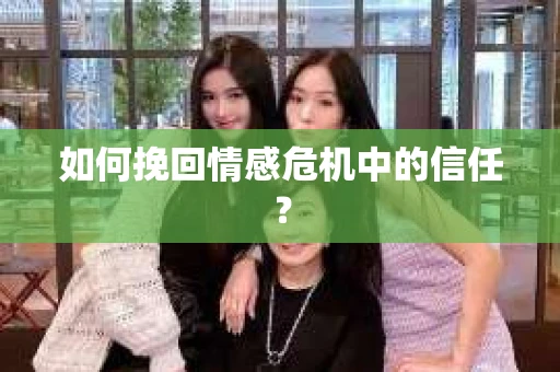 如何挽回情感危机中的信任? 如何挽回情感危机中的信任?