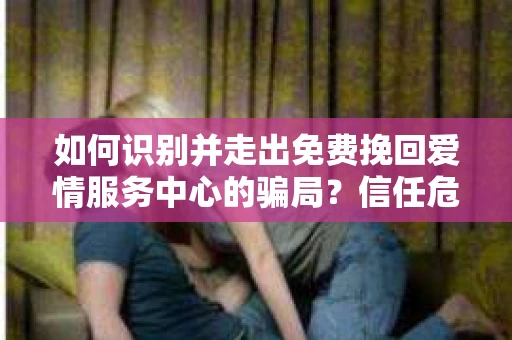 如何识别并走出免费挽回爱情服务中心的骗局?信任危机解决方案 如何识别并走出免费挽回爱情服务中心的骗局?信任危机解决方案
