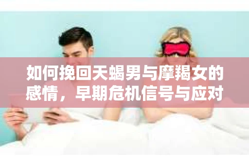 如何挽回天蝎男与摩羯女的感情，早期危机信号与应对策略