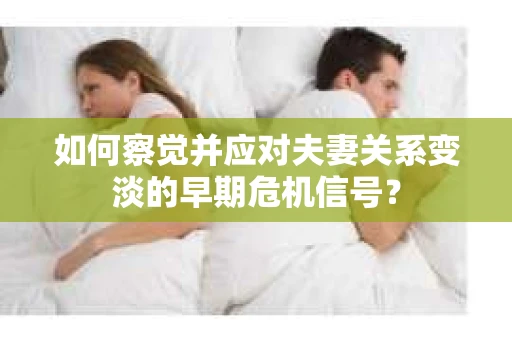 如何察觉并应对夫妻关系变淡的早期危机信号？