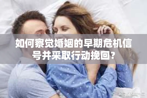 如何察觉婚姻的早期危机信号并采取行动挽回？