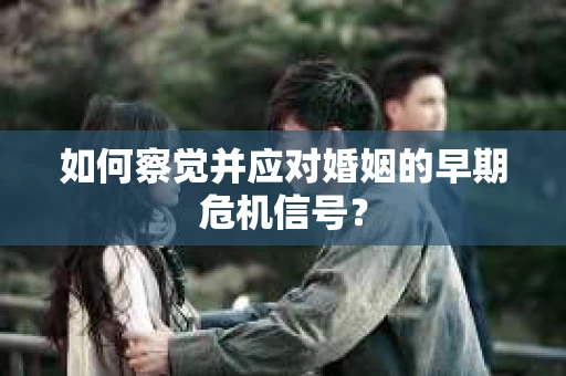 如何察觉并应对婚姻的早期危机信号？