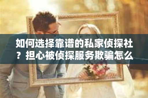 如何选择靠谱的私家侦探社？担心被侦探服务欺骗怎么办？