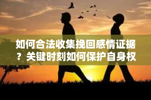 如何合法收集挽回感情证据？关键时刻如何保护自身权益？