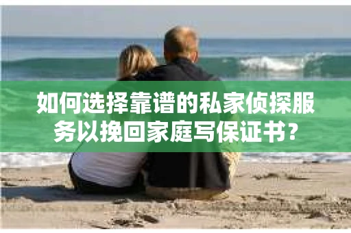 如何选择靠谱的私家侦探服务以挽回家庭写保证书？