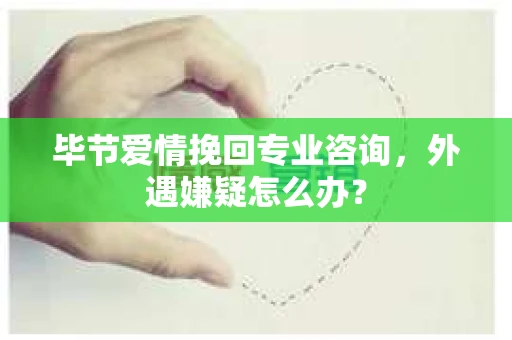 毕节爱情挽回专业咨询，外遇嫌疑怎么办？