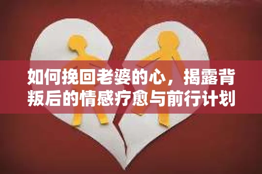 如何挽回老婆的心，揭露背叛后的情感疗愈与前行计划