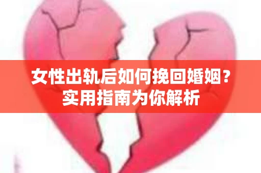 女性出轨后如何挽回婚姻？实用指南为你解析