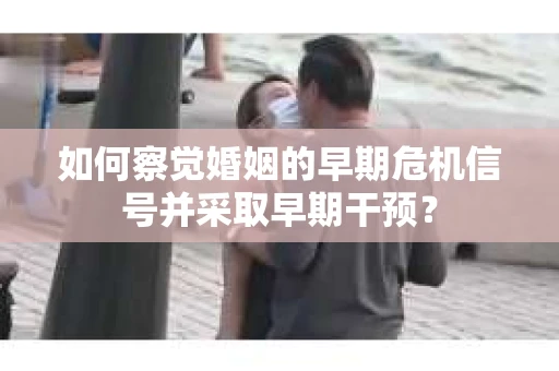 如何察觉婚姻的早期危机信号并采取早期干预？