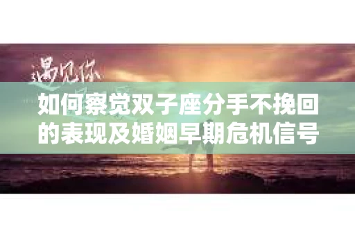 如何察觉双子座分手不挽回的表现及婚姻早期危机信号？