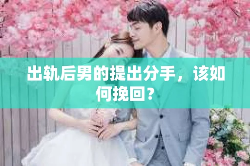 出轨后男的提出分手，该如何挽回？