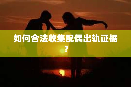 如何合法收集配偶出轨证据？