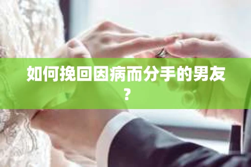 如何挽回因病而分手的男友？