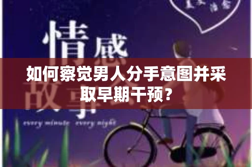 如何察觉男人分手意图并采取早期干预? 如何察觉男人分手意图并采取早期干预?