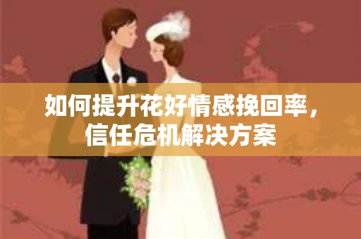 如何提升花好情感挽回率，信任危机解决方案