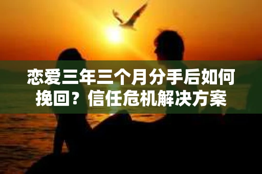 恋爱三年三个月分手后如何挽回？信任危机解决方案