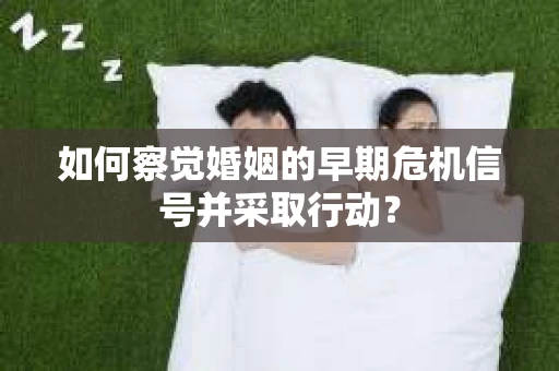 如何察觉婚姻的早期危机信号并采取行动？