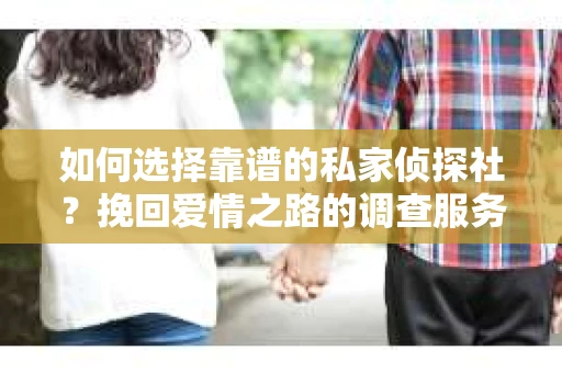如何选择靠谱的私家侦探社？挽回爱情之路的调查服务指南