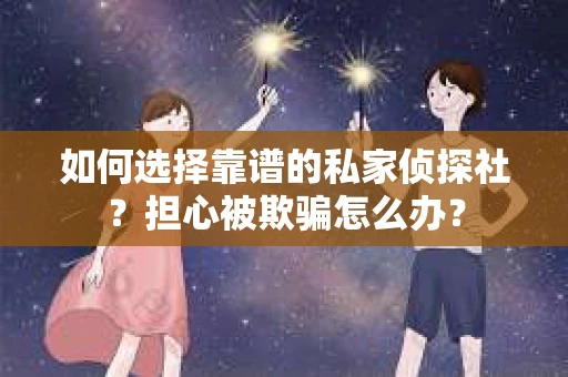 如何选择靠谱的私家侦探社？担心被欺骗怎么办？