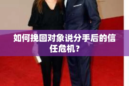 如何挽回对象说分手后的信任危机？