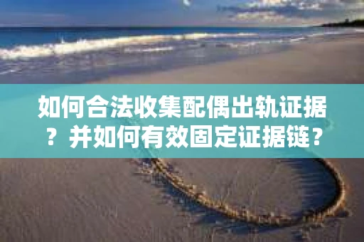 如何合法收集配偶出轨证据？并如何有效固定证据链？