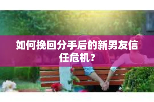 如何挽回分手后的新男友信任危机？