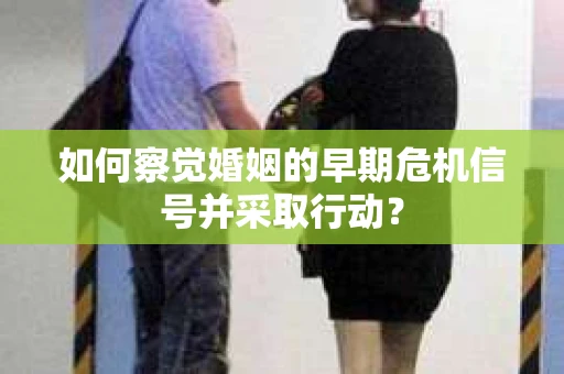 如何察觉婚姻的早期危机信号并采取行动？