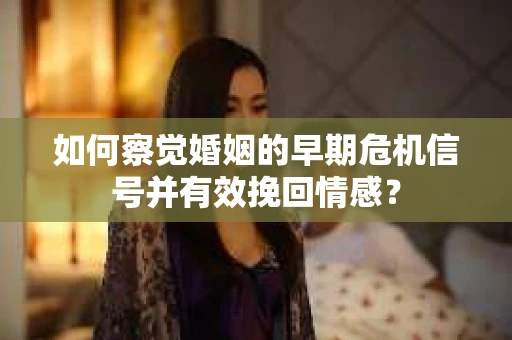 如何察觉婚姻的早期危机信号并有效挽回情感？