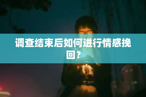 调查结束后如何进行情感挽回？