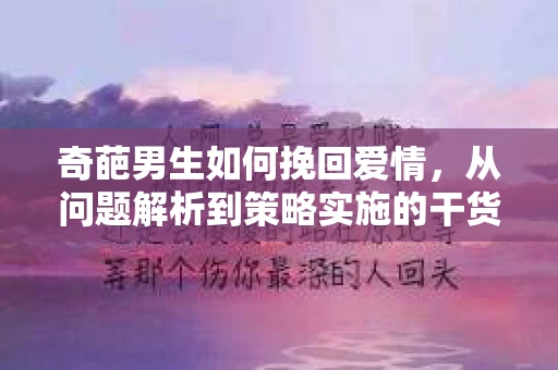 奇葩男生如何挽回爱情，从问题解析到策略实施的干货指南